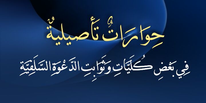 حِوَارَاتٌ تَأصيليةٌ فِي بَعْض كُلِّيَّات وَثَوَابِتِ الدَّعْوَةِ السَّلَفِيَّةِ2