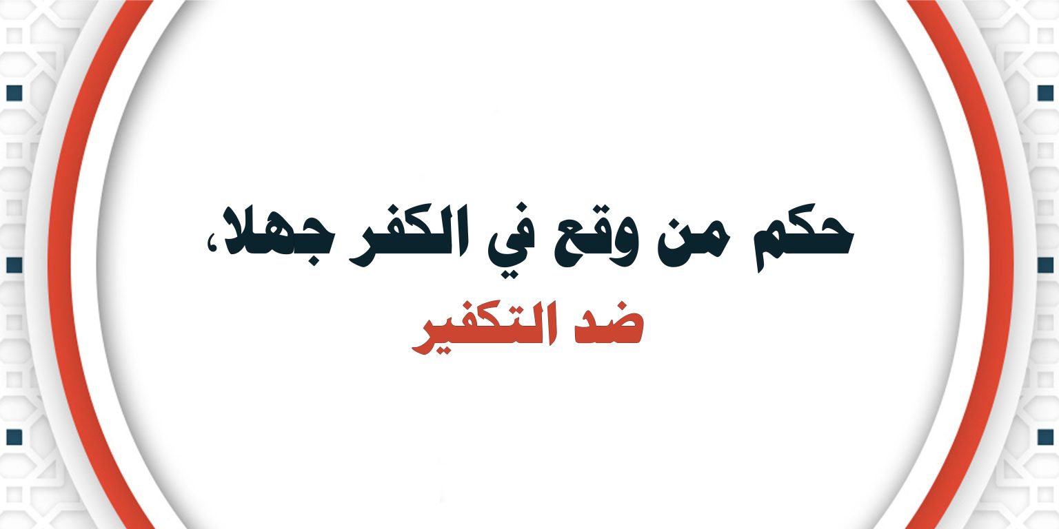  بيان ختامي وتوصيات في المحاضرة الافتراضية “حكم من وقع في الكفر جهلا، ضد الكفر”